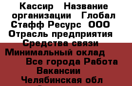 Кассир › Название организации ­ Глобал Стафф Ресурс, ООО › Отрасль предприятия ­ Средства связи › Минимальный оклад ­ 49 000 - Все города Работа » Вакансии   . Челябинская обл.,Златоуст г.